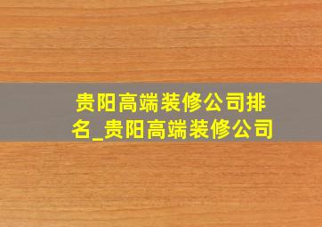 贵阳高端装修公司排名_贵阳高端装修公司