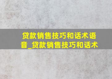 贷款销售技巧和话术语音_贷款销售技巧和话术