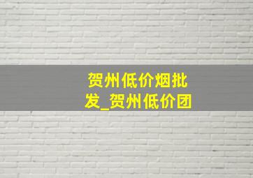 贺州低价烟批发_贺州低价团