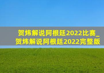 贺炜解说阿根廷2022比赛_贺炜解说阿根廷2022完整版