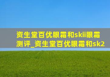 资生堂百优眼霜和skii眼霜测评_资生堂百优眼霜和sk2