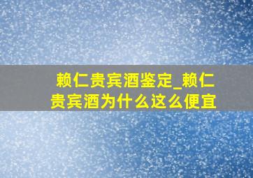 赖仁贵宾酒鉴定_赖仁贵宾酒为什么这么便宜