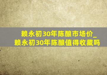 赖永初30年陈酿市场价_赖永初30年陈酿值得收藏吗