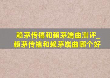 赖茅传禧和赖茅端曲测评_赖茅传禧和赖茅端曲哪个好