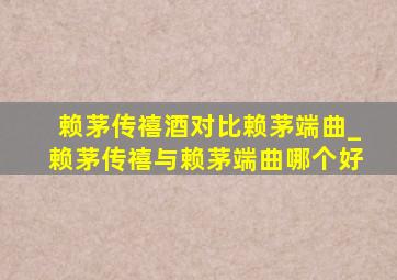 赖茅传禧酒对比赖茅端曲_赖茅传禧与赖茅端曲哪个好