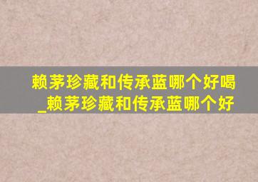 赖茅珍藏和传承蓝哪个好喝_赖茅珍藏和传承蓝哪个好