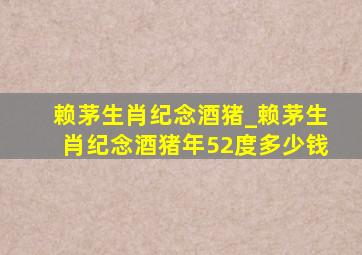 赖茅生肖纪念酒猪_赖茅生肖纪念酒猪年52度多少钱