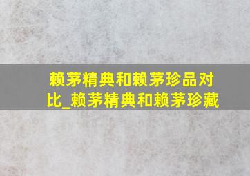 赖茅精典和赖茅珍品对比_赖茅精典和赖茅珍藏