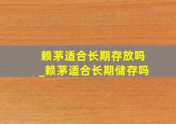 赖茅适合长期存放吗_赖茅适合长期储存吗