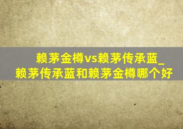 赖茅金樽vs赖茅传承蓝_赖茅传承蓝和赖茅金樽哪个好