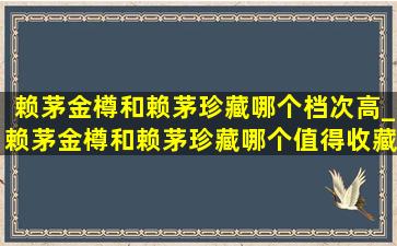 赖茅金樽和赖茅珍藏哪个档次高_赖茅金樽和赖茅珍藏哪个值得收藏