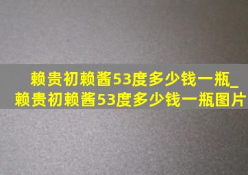 赖贵初赖酱53度多少钱一瓶_赖贵初赖酱53度多少钱一瓶图片