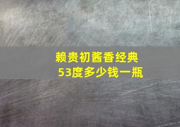 赖贵初酱香经典53度多少钱一瓶