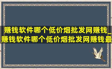 赚钱软件哪个(低价烟批发网)赚钱_赚钱软件哪个(低价烟批发网)赚钱最多又安全