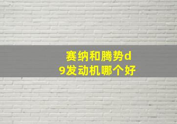 赛纳和腾势d9发动机哪个好