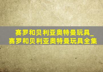 赛罗和贝利亚奥特曼玩具_赛罗和贝利亚奥特曼玩具全集