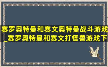 赛罗奥特曼和赛文奥特曼战斗游戏_赛罗奥特曼和赛文打怪兽游戏下载