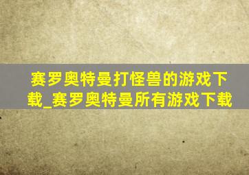 赛罗奥特曼打怪兽的游戏下载_赛罗奥特曼所有游戏下载