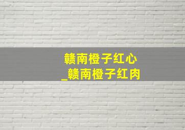 赣南橙子红心_赣南橙子红肉