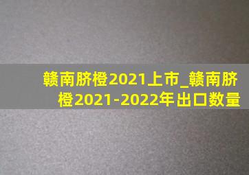 赣南脐橙2021上市_赣南脐橙2021-2022年出口数量