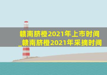 赣南脐橙2021年上市时间_赣南脐橙2021年采摘时间