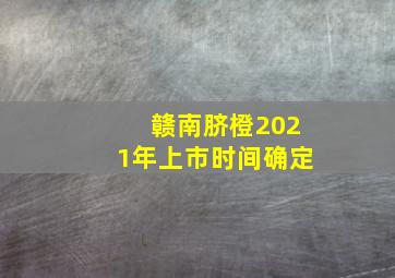 赣南脐橙2021年上市时间确定