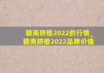 赣南脐橙2022的行情_赣南脐橙2022品牌价值