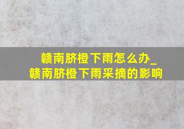 赣南脐橙下雨怎么办_赣南脐橙下雨采摘的影响