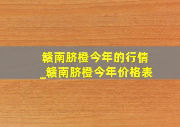 赣南脐橙今年的行情_赣南脐橙今年价格表