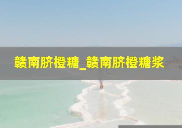 赣南脐橙糖_赣南脐橙糖浆