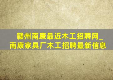 赣州南康最近木工招聘网_南康家具厂木工招聘最新信息