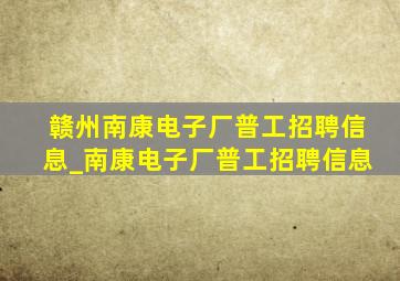 赣州南康电子厂普工招聘信息_南康电子厂普工招聘信息