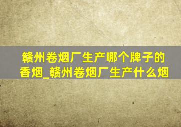 赣州卷烟厂生产哪个牌子的香烟_赣州卷烟厂生产什么烟