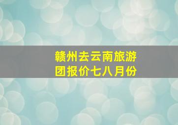 赣州去云南旅游团报价七八月份