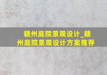 赣州庭院景观设计_赣州庭院景观设计方案推荐