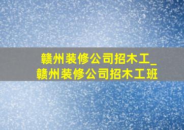 赣州装修公司招木工_赣州装修公司招木工班