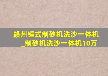 赣州锤式制砂机洗沙一体机_制砂机洗沙一体机10万