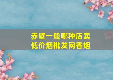 赤壁一般哪种店卖(低价烟批发网)香烟