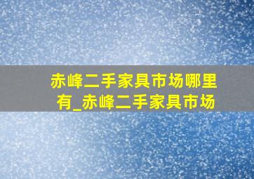 赤峰二手家具市场哪里有_赤峰二手家具市场