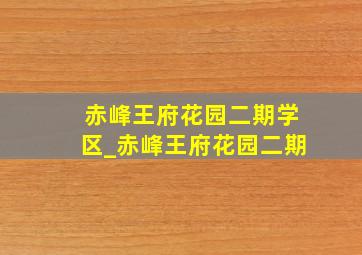 赤峰王府花园二期学区_赤峰王府花园二期