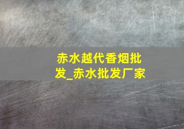 赤水越代香烟批发_赤水批发厂家