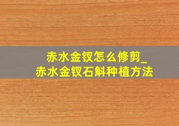 赤水金钗怎么修剪_赤水金钗石斛种植方法