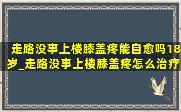 走路没事上楼膝盖疼能自愈吗18岁_走路没事上楼膝盖疼怎么治疗