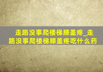 走路没事爬楼梯膝盖疼_走路没事爬楼梯膝盖疼吃什么药