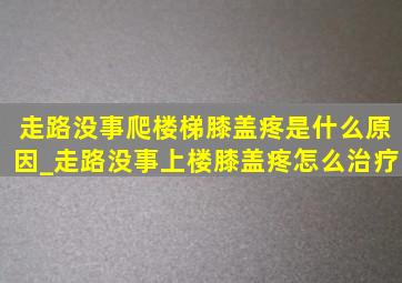 走路没事爬楼梯膝盖疼是什么原因_走路没事上楼膝盖疼怎么治疗