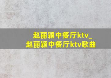 赵丽颖中餐厅ktv_赵丽颖中餐厅ktv歌曲