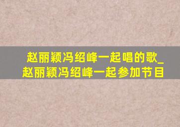 赵丽颖冯绍峰一起唱的歌_赵丽颖冯绍峰一起参加节目