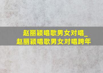 赵丽颖唱歌男女对唱_赵丽颖唱歌男女对唱跨年