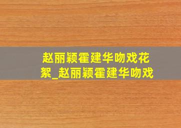 赵丽颖霍建华吻戏花絮_赵丽颖霍建华吻戏