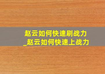 赵云如何快速刷战力_赵云如何快速上战力